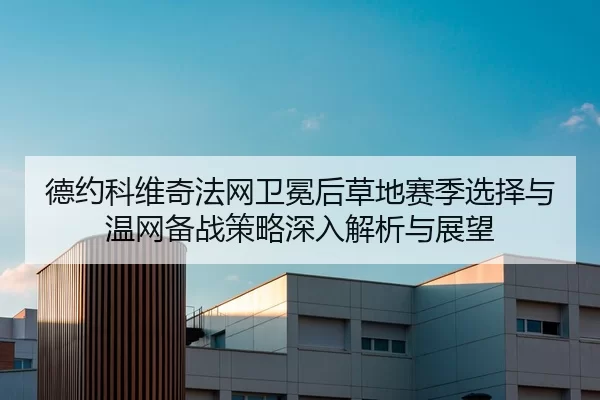 德约科维奇法网卫冕后草地赛季选择与温网备战策略深入解析与展望