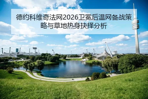 德约科维奇法网2026卫冕后温网备战策略与草地热身抉择分析
