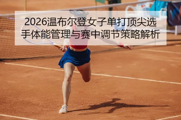 2026温布尔登女子单打顶尖选手体能管理与赛中调节策略解析