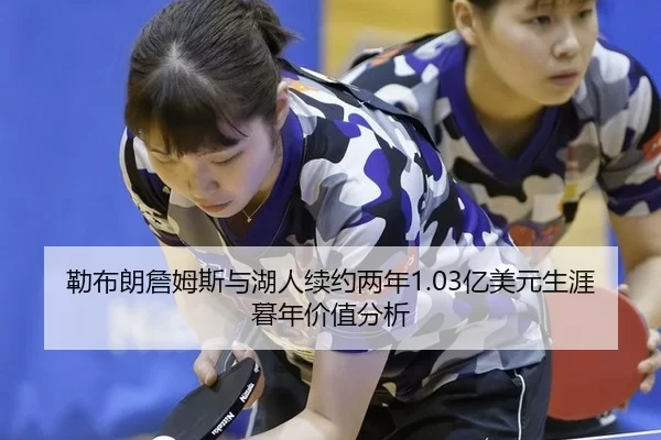 勒布朗詹姆斯与湖人续约两年1.03亿美元生涯暮年价值分析